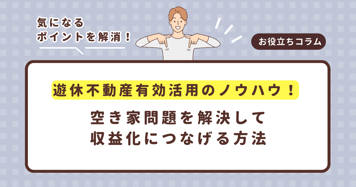「遊休不動産」有効活用のノウハウ!空き家問題を解決して収益化につなげる方法