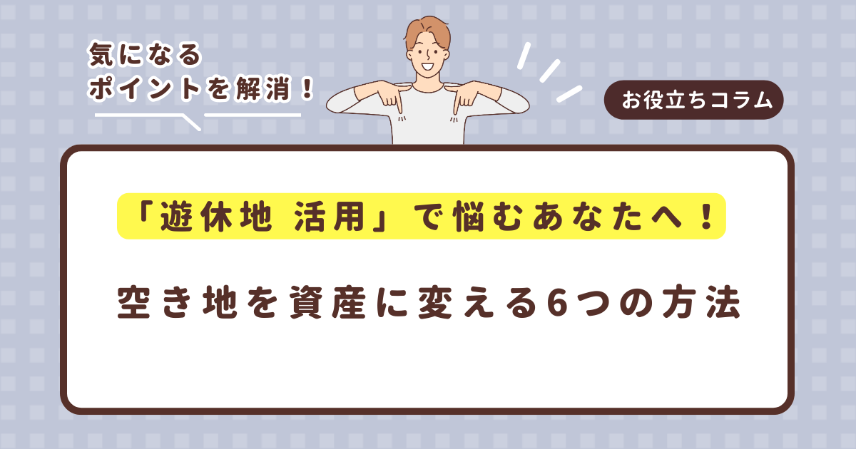 「遊休地 活用」で悩むあなたへ!空き地を資産に変える6つの方法