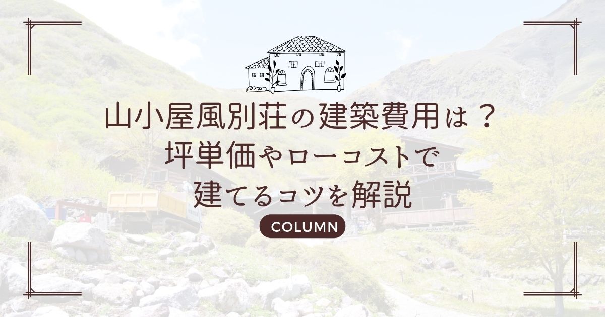 山小屋風別荘の建築費用は?坪単価やローコストで建てるコツを解説