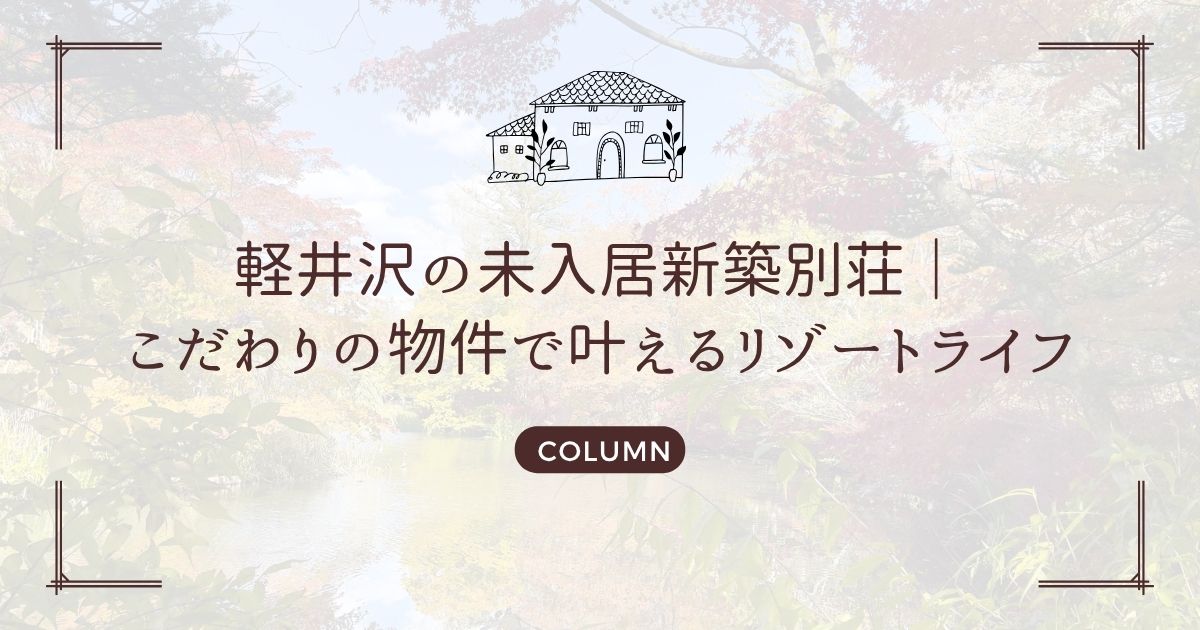 軽井沢の未入居新築別荘｜こだわりの物件で叶えるリゾートライフ