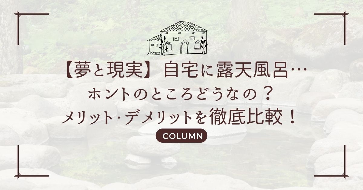 【夢と現実】自宅に露天風呂…ホントのところどうなの?メリット・デメリットを徹底比較!